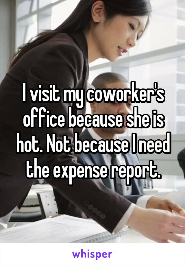 I visit my coworker's office because she is hot. Not because I need the expense report.