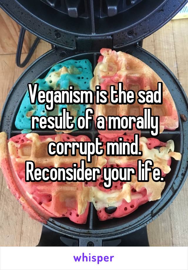 Veganism is the sad result of a morally corrupt mind. Reconsider your life.