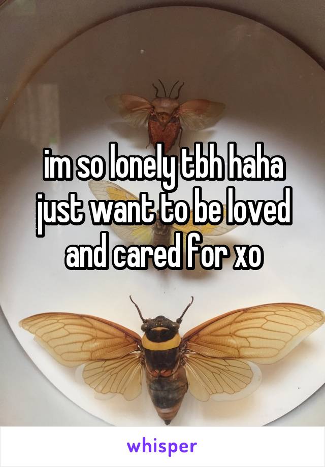 im so lonely tbh haha just want to be loved and cared for xo
