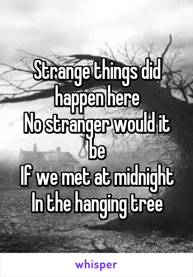 Strange things did happen here
No stranger would it be
If we met at midnight
In the hanging tree