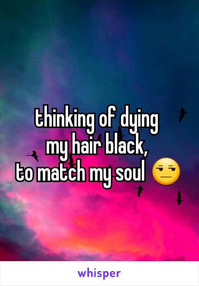 thinking of dying 
my hair black, 
to match my soul 😒