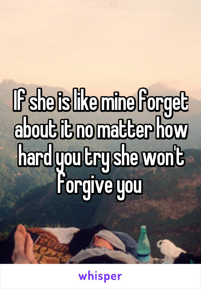 If she is like mine forget about it no matter how hard you try she won't forgive you 