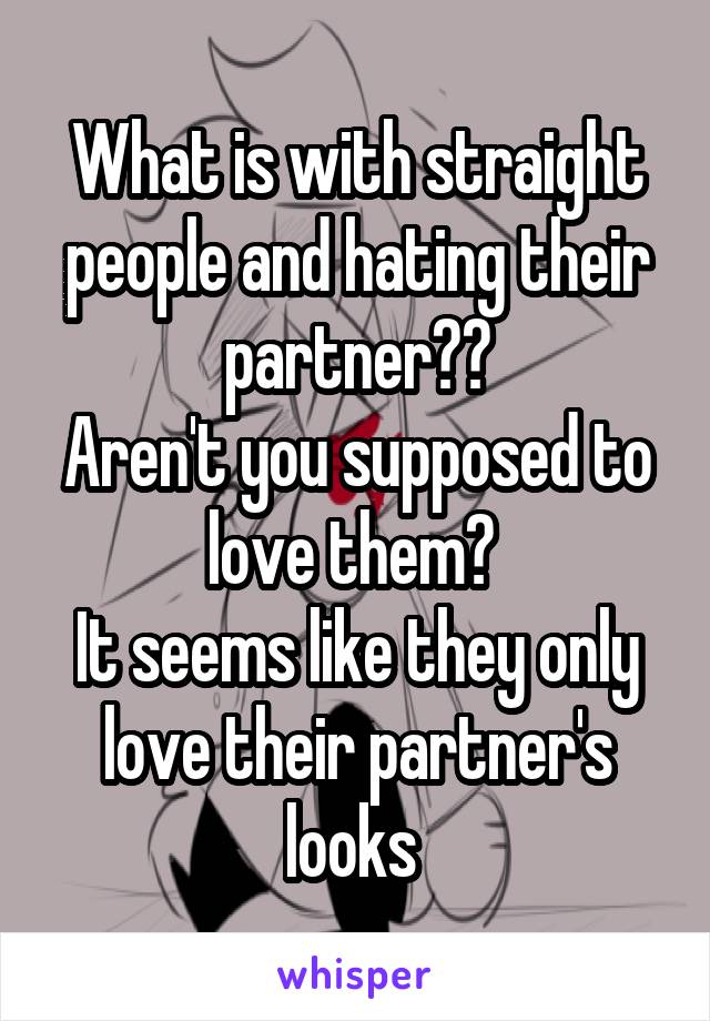 What is with straight people and hating their partner??
Aren't you supposed to love them? 
It seems like they only love their partner's looks 