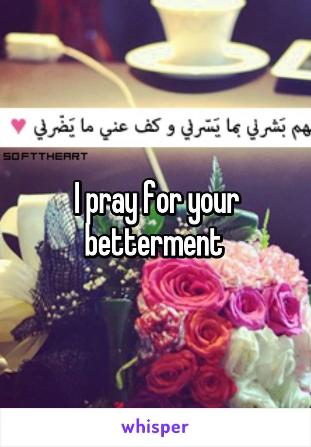 I pray for your betterment 