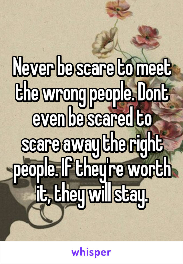 Never be scare to meet the wrong people. Dont even be scared to scare away the right people. If they're worth it, they will stay.