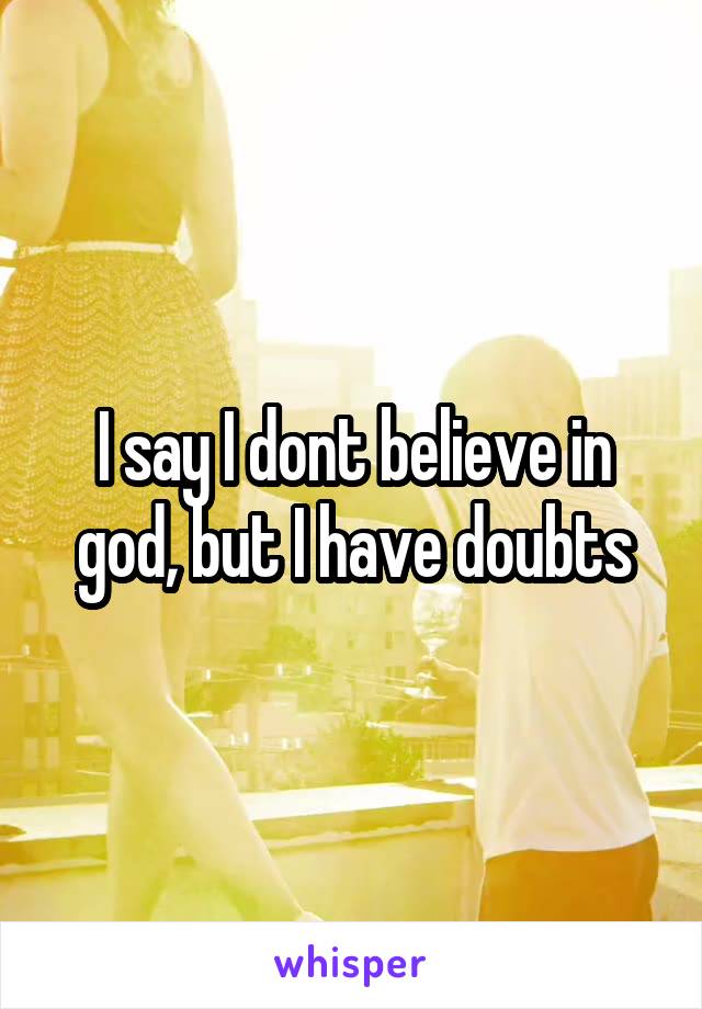 I say I dont believe in god, but I have doubts