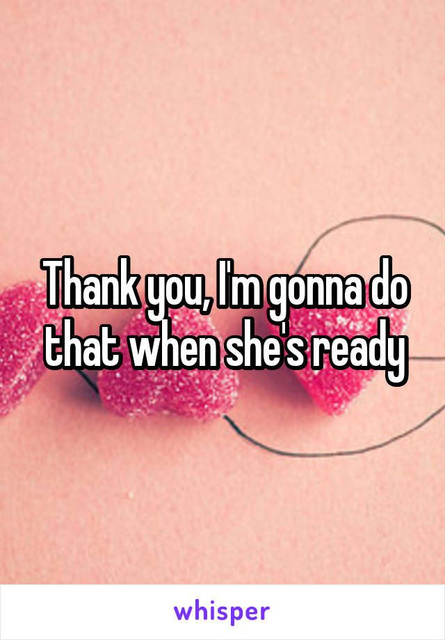 Thank you, I'm gonna do that when she's ready