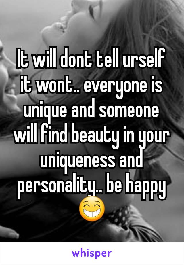 It will dont tell urself it wont.. everyone is unique and someone will find beauty in your uniqueness and personality.. be happy 😁