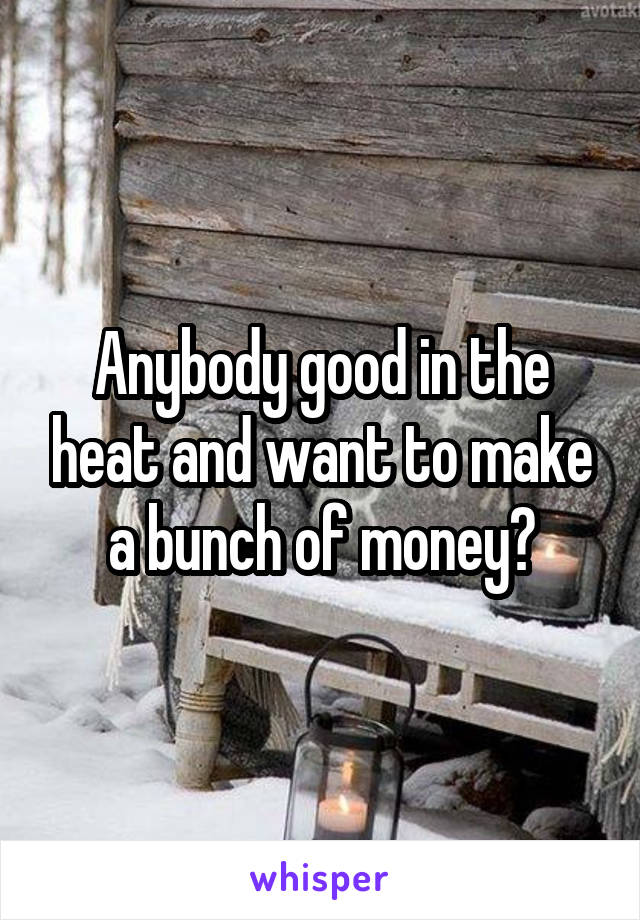 Anybody good in the heat and want to make a bunch of money?