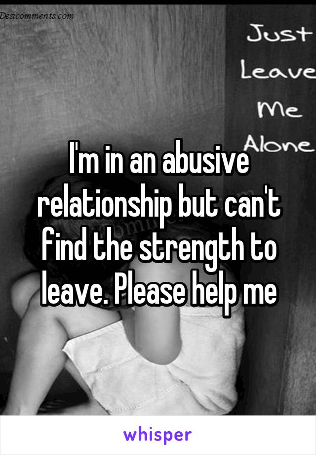 I'm in an abusive relationship but can't find the strength to leave. Please help me