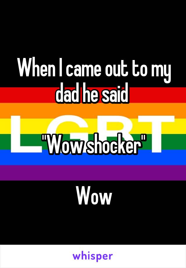 When I came out to my dad he said 

"Wow shocker"

Wow