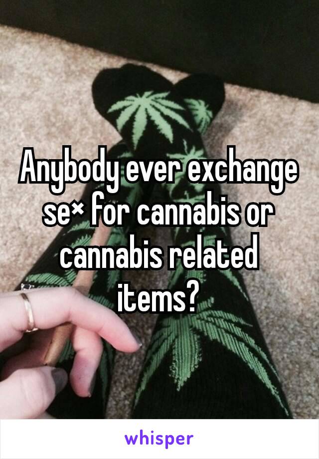 Anybody ever exchange se× for cannabis or cannabis related items?