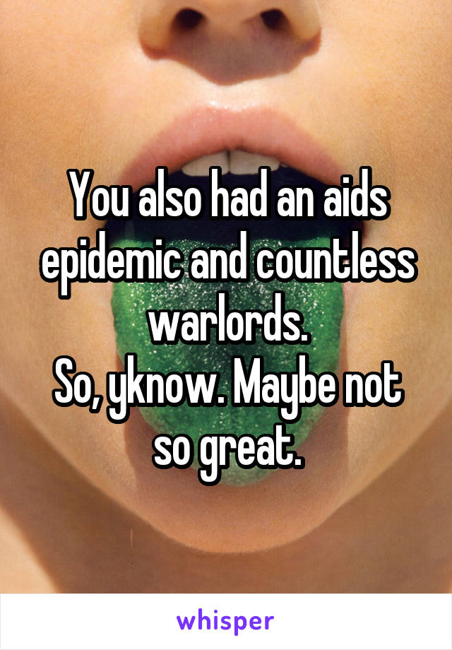 You also had an aids epidemic and countless warlords.
So, yknow. Maybe not so great.