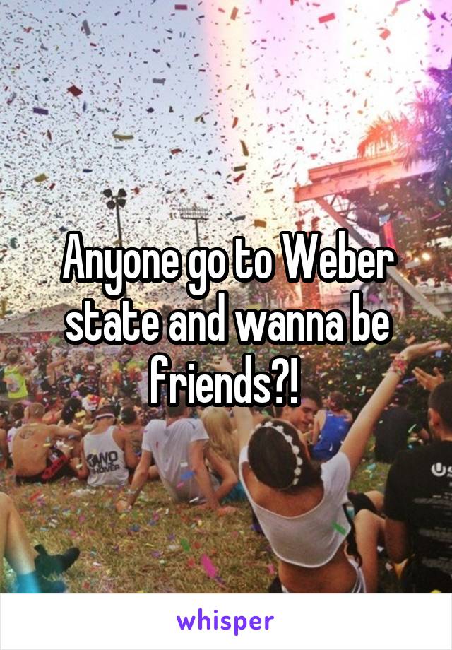 Anyone go to Weber state and wanna be friends?! 