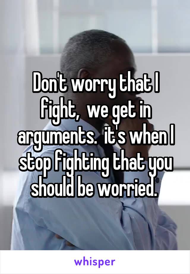 Don't worry that I fight,  we get in arguments.  it's when I stop fighting that you should be worried. 