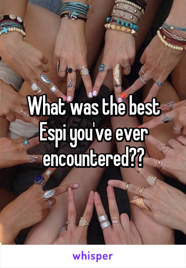 What was the best Espi you've ever encountered??