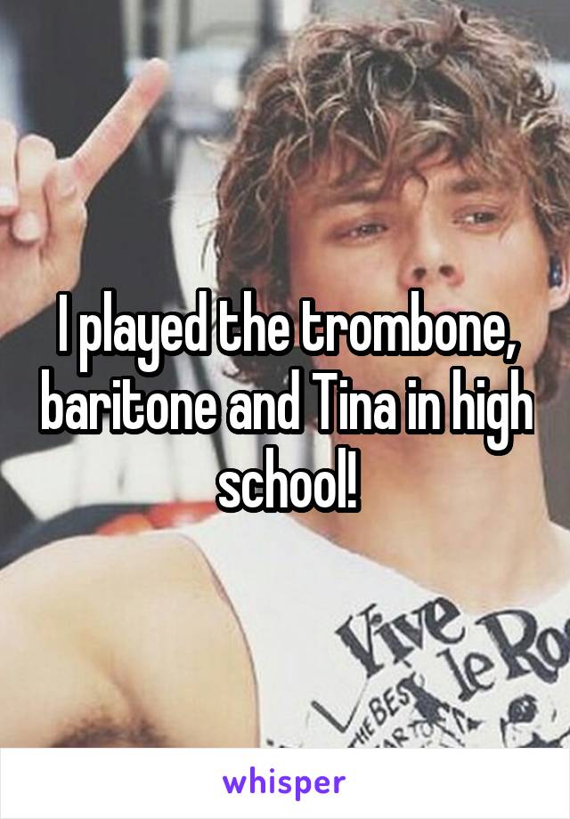 I played the trombone, baritone and Tina in high school!