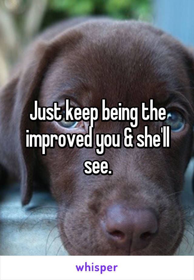 Just keep being the improved you & she'll see.