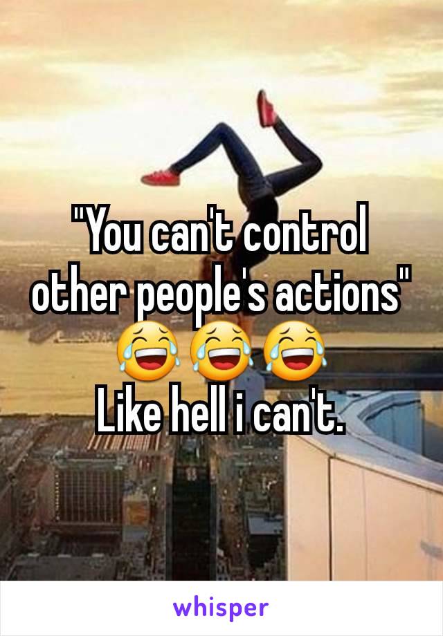 "You can't control other people's actions"
😂😂😂
Like hell i can't.