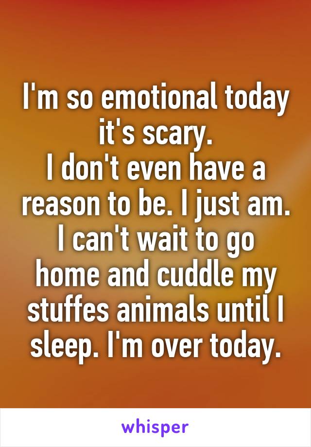 I'm so emotional today it's scary.
I don't even have a reason to be. I just am.
I can't wait to go home and cuddle my stuffes animals until I sleep. I'm over today.