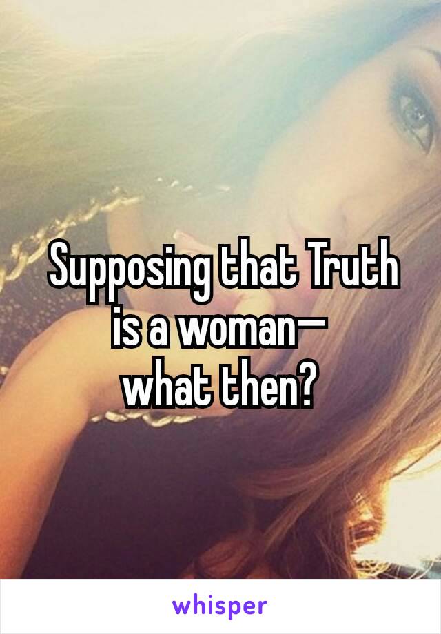  Supposing that Truth is a woman—
what then?