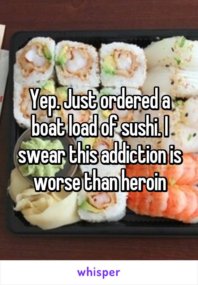 Yep. Just ordered a boat load of sushi. I swear this addiction is worse than heroin