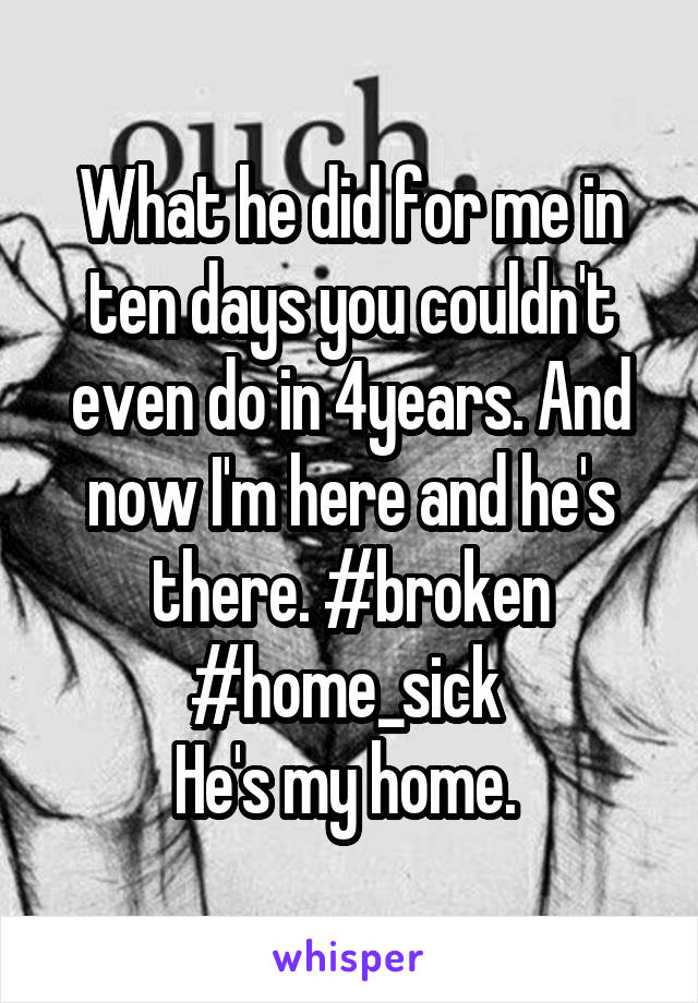 What he did for me in ten days you couldn't even do in 4years. And now I'm here and he's there. #broken #home_sick 
He's my home. 