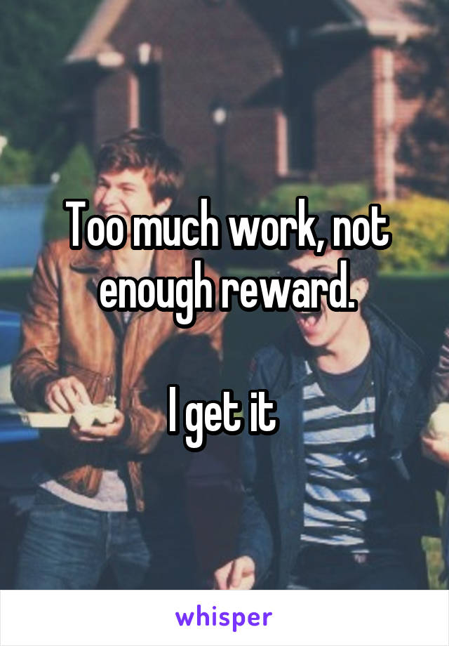 Too much work, not enough reward.

I get it 