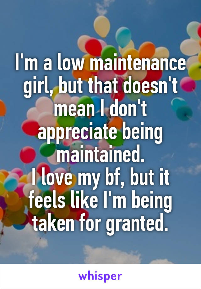 I'm a low maintenance girl, but that doesn't mean I don't appreciate being maintained.
I love my bf, but it feels like I'm being taken for granted.