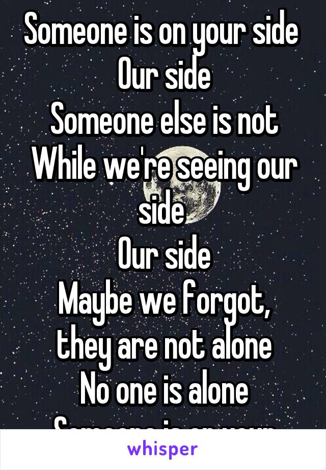 Someone is on your side 
Our side
Someone else is not
While we're seeing our side 
Our side
Maybe we forgot, they are not alone
No one is alone
Someone is on your