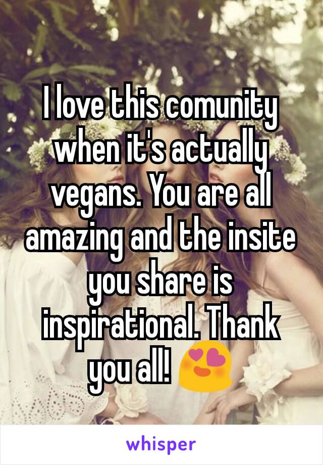 I love this comunity when it's actually vegans. You are all amazing and the insite you share is inspirational. Thank you all! 😍