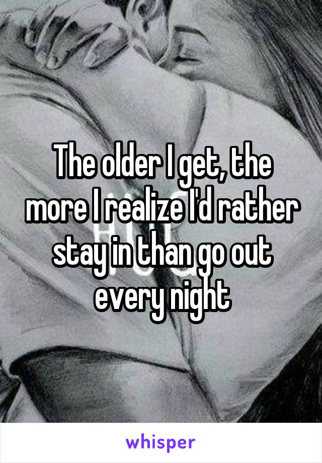 The older I get, the more I realize I'd rather stay in than go out every night