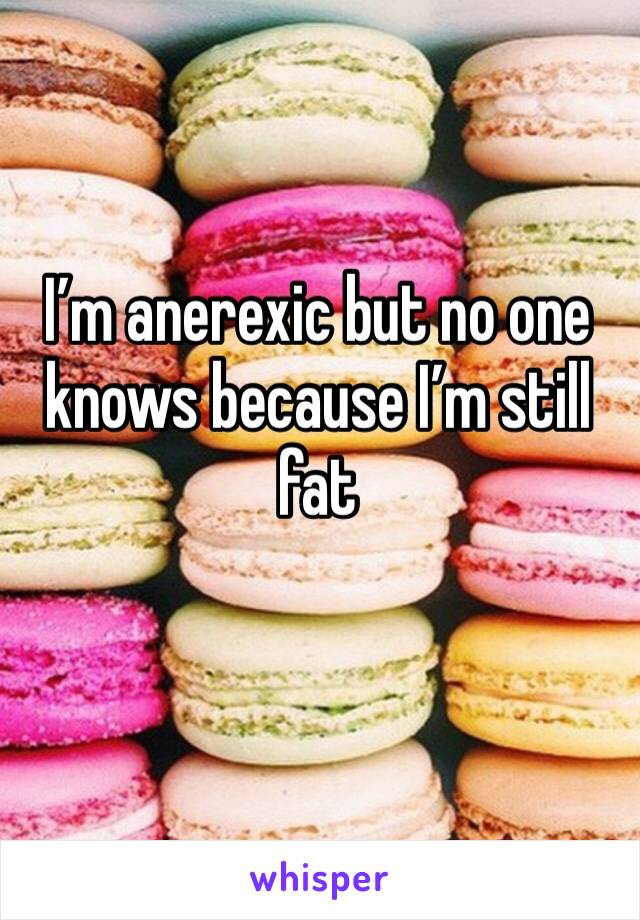 I’m anerexic but no one knows because I’m still fat