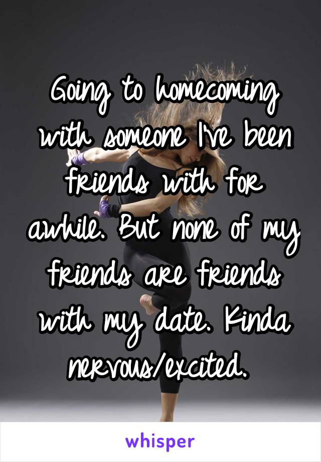 Going to homecoming with someone I've been friends with for awhile. But none of my friends are friends with my date. Kinda nervous/excited. 
