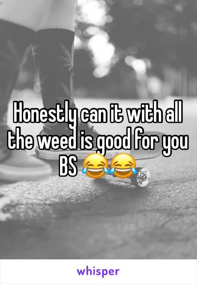 Honestly can it with all the weed is good for you BS 😂😂