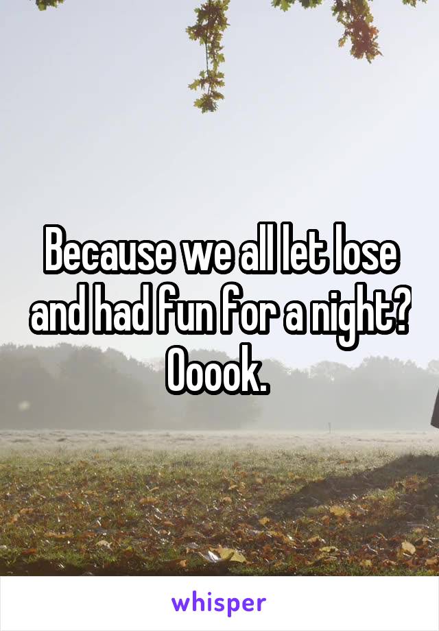 Because we all let lose and had fun for a night? Ooook. 