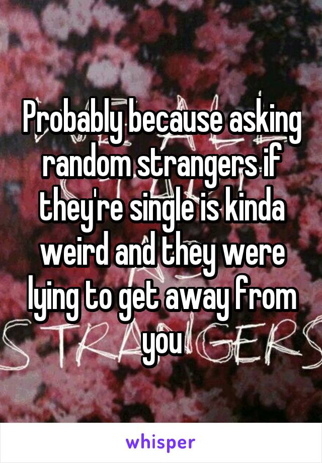 Probably because asking random strangers if they're single is kinda weird and they were lying to get away from you