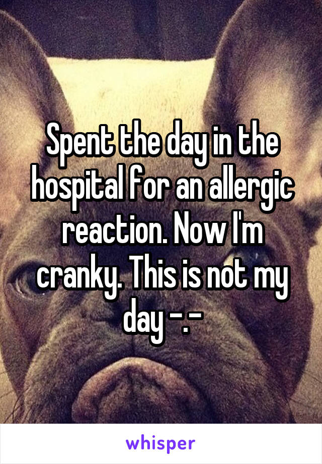 Spent the day in the hospital for an allergic reaction. Now I'm cranky. This is not my day -.-