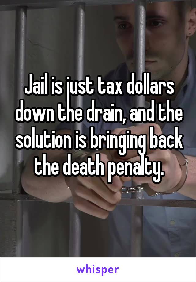 Jail is just tax dollars down the drain, and the solution is bringing back the death penalty.
