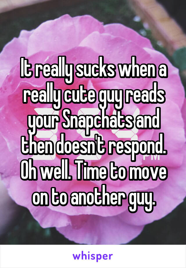 It really sucks when a really cute guy reads your Snapchats and then doesn't respond. Oh well. Time to move on to another guy.