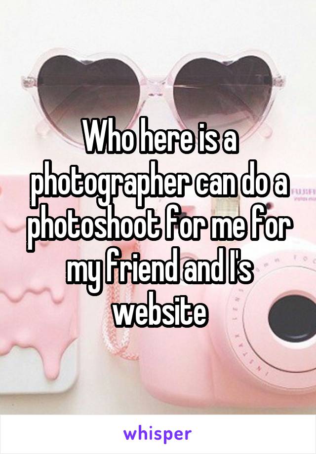 Who here is a photographer can do a photoshoot for me for my friend and I's website