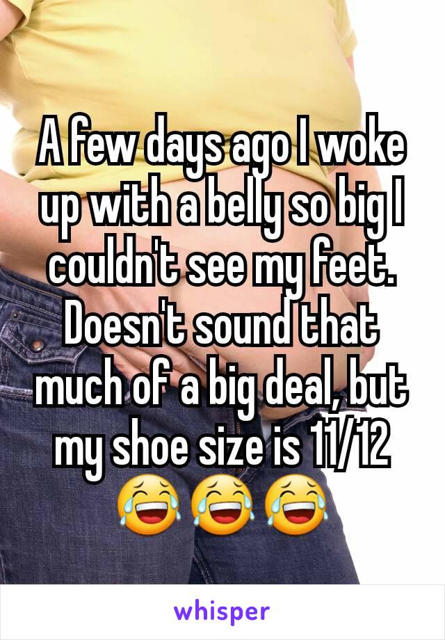 A few days ago I woke up with a belly so big I couldn't see my feet. Doesn't sound that much of a big deal, but my shoe size is 11/12
😂😂😂