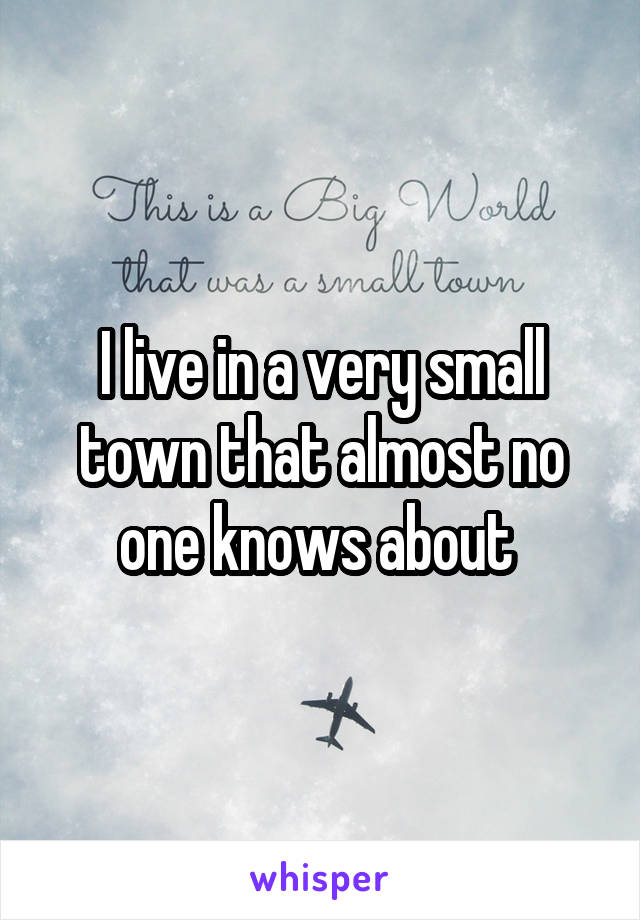 I live in a very small town that almost no one knows about 