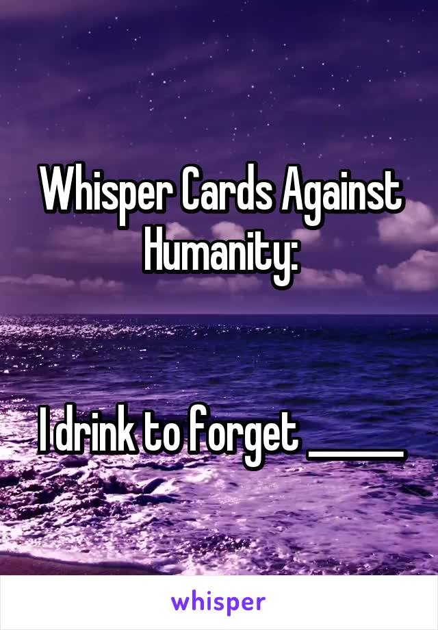 Whisper Cards Against Humanity:


I drink to forget ______