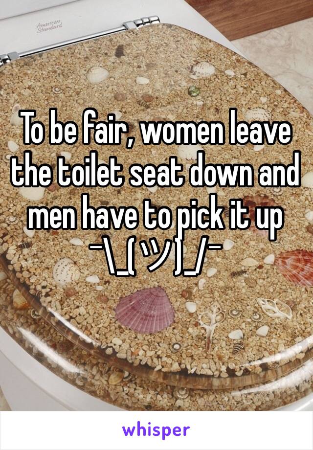 To be fair, women leave the toilet seat down and men have to pick it up 
¯\_(ツ)_/¯