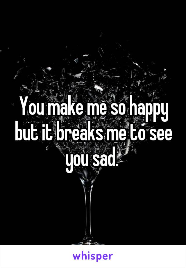 You make me so happy but it breaks me to see you sad. 