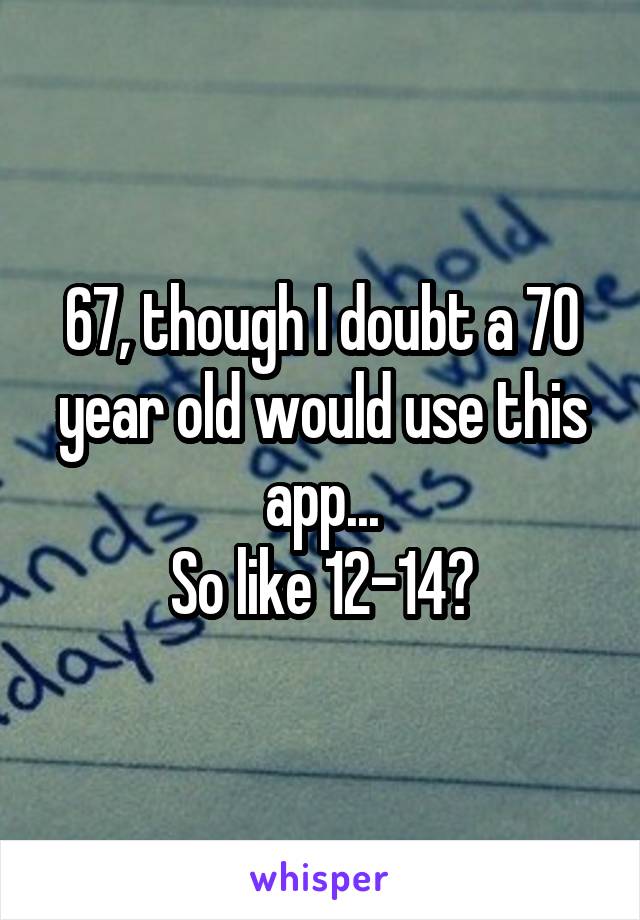 67, though I doubt a 70 year old would use this app...
So like 12-14?