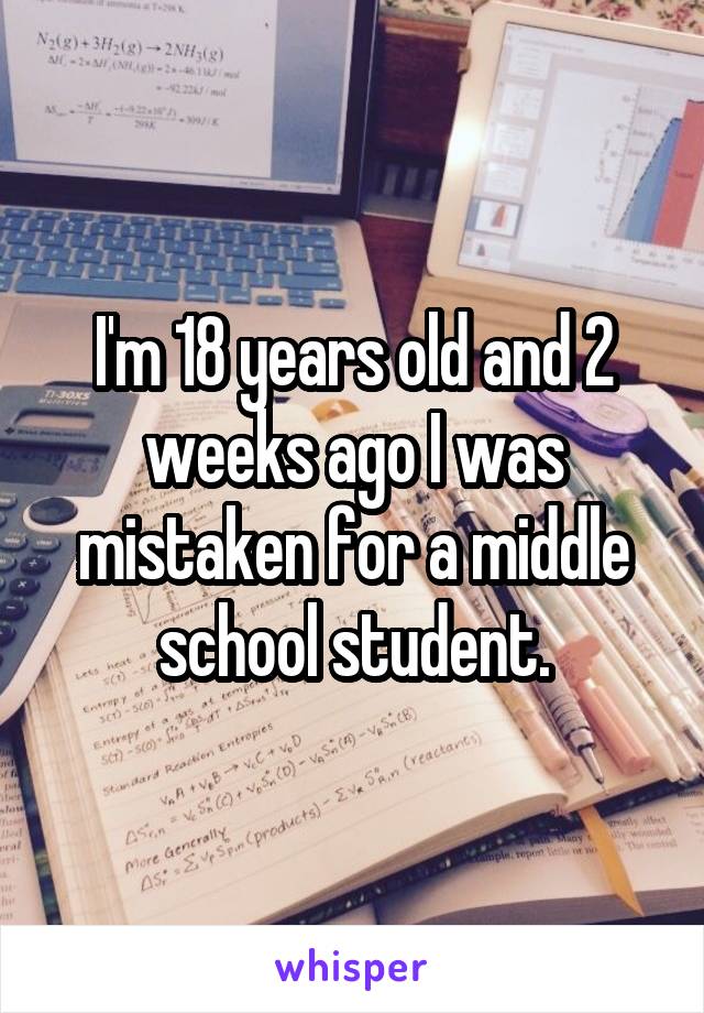 I'm 18 years old and 2 weeks ago I was mistaken for a middle school student.