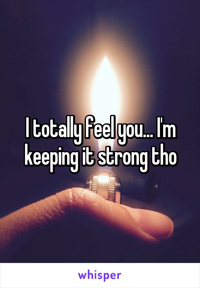 I totally feel you... I'm keeping it strong tho