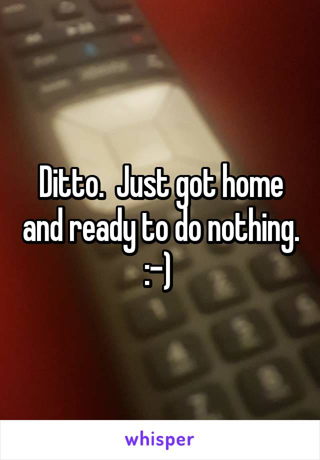 Ditto.  Just got home and ready to do nothing.  :-)  